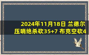 2024年11月18日 兰德尔压哨绝杀砍35+7 布克空砍44+6+7 森林狼16分逆转太阳